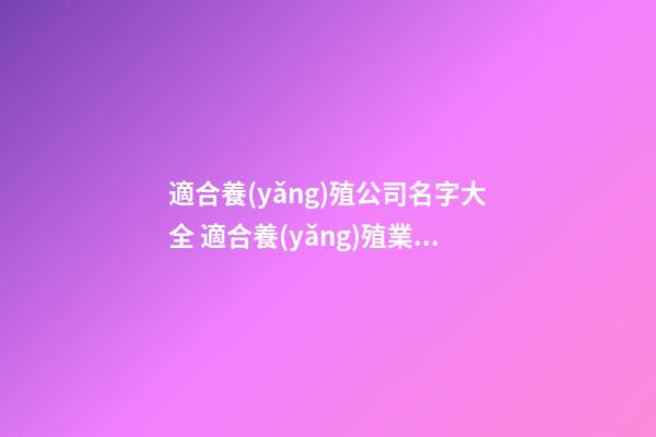 適合養(yǎng)殖公司名字大全 適合養(yǎng)殖業(yè)的公司名字-第1張-公司起名-玄機(jī)派